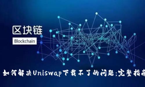  如何解决Uniswap下载不了的问题：完整指南