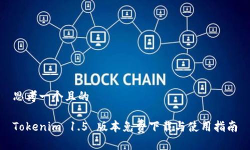 思考一个且的

Tokenim 1.5 版本免费下载与使用指南