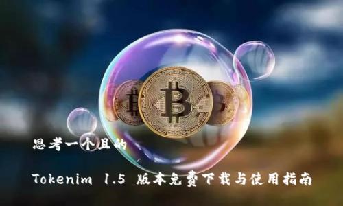 思考一个且的

Tokenim 1.5 版本免费下载与使用指南