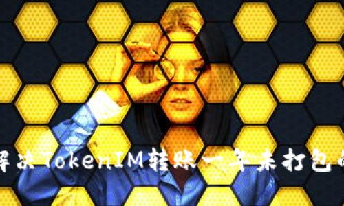 如何解决TokenIM转账一年未打包的问题