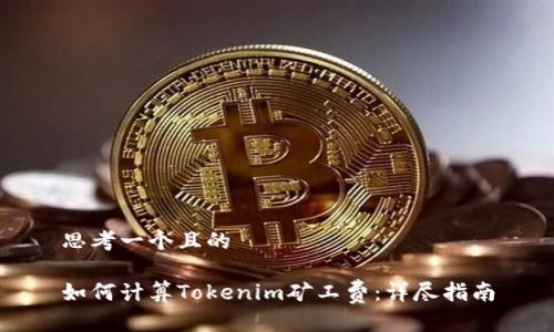 思考一个且的

如何计算Tokenim矿工费：详尽指南