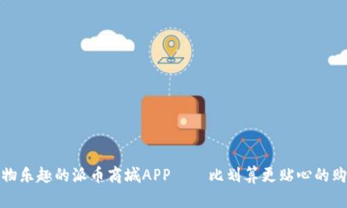 畅享购物乐趣的派币商城APP——比划算更贴心的购物体验