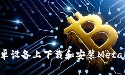 如何在安卓设备上下载和安装MetaMask钱包