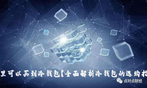 哪里可以买到冷钱包？全面解析冷钱包的选购指南